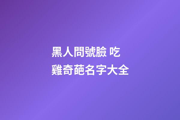 黑人問號臉 吃雞奇葩名字大全